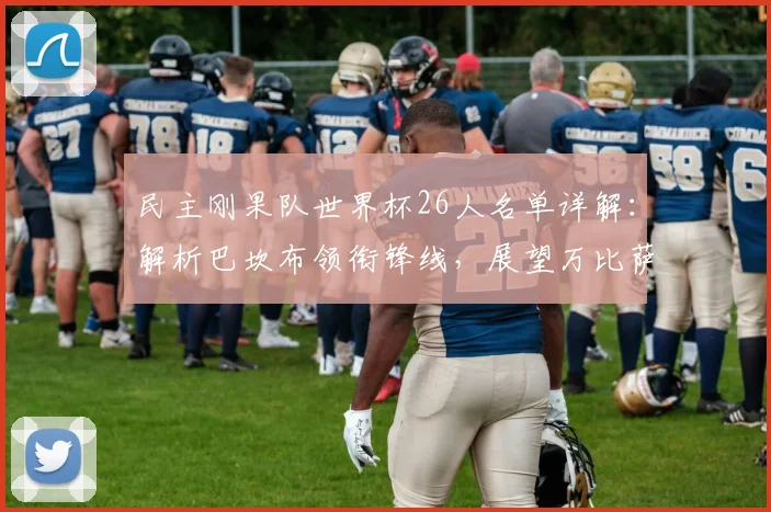 民主刚果队世界杯26人名单详解：解析巴坎布领衔锋线，展望万比萨卡后防作用
