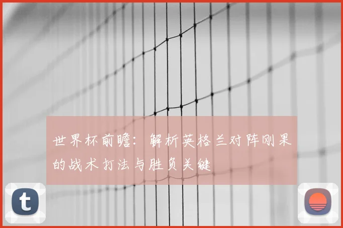 世界杯前瞻：解析英格兰对阵刚果的战术打法与胜负关键