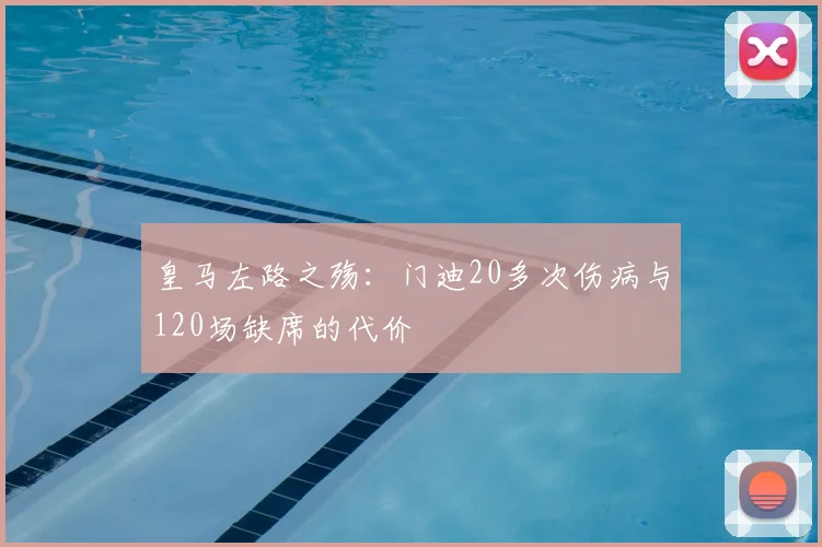 皇马左路之殇：门迪20多次伤病与120场缺席的代价