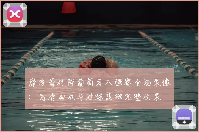 摩洛哥对阵葡萄牙八强赛全场录像:高清回放与进球集锦完整收录