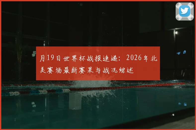 月19日世界杯战报速递：2026年北美赛场最新赛果与战况综述