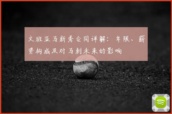 文班亚马新秀合同详解：年限、薪资构成及对马刺未来的影响