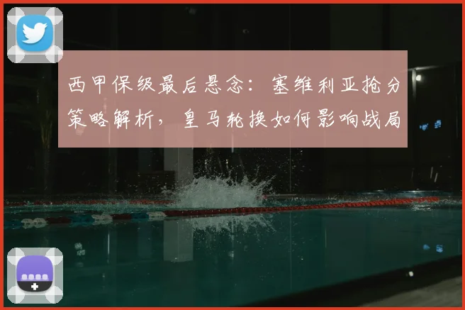 西甲保级最后悬念：塞维利亚抢分策略解析，皇马轮换如何影响战局