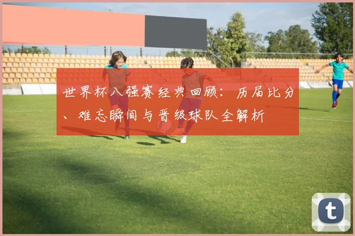 世界杯八强赛经典回顾：历届比分、难忘瞬间与晋级球队全解析
