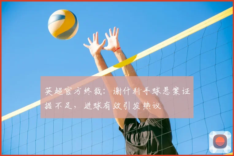英超官方终裁：谢什科手球悬案证据不足，进球有效引发热议