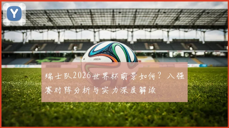 瑞士队2026世界杯前景如何?八强赛对阵分析与实力深度解读
