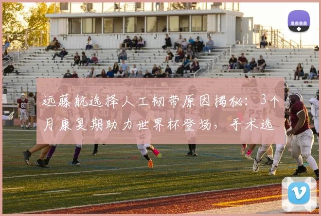 远藤航选择人工韧带原因揭秘:3个月康复期助力世界杯登场,手术选择与恢复时间全解析
