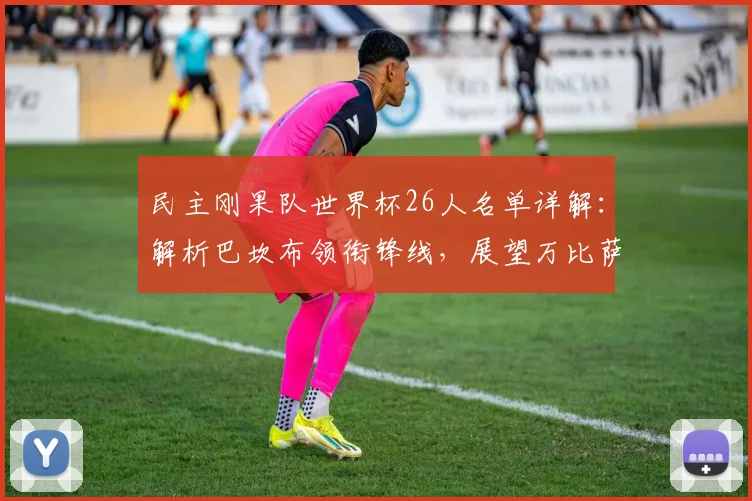 民主刚果队世界杯26人名单详解：解析巴坎布领衔锋线，展望万比萨卡后防作用