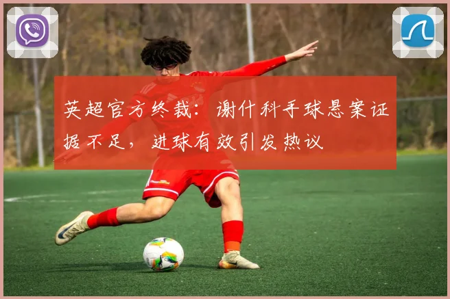 英超官方终裁:谢什科手球悬案证据不足,进球有效引发热议